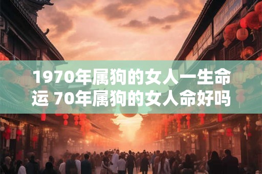 1970年属狗的女人一生命运 70年属狗的女人命好吗