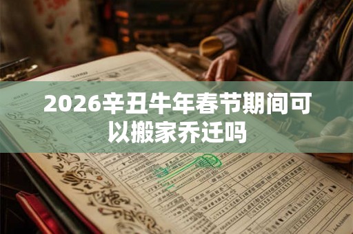 2026辛丑牛年春节期间可以搬家乔迁吗
