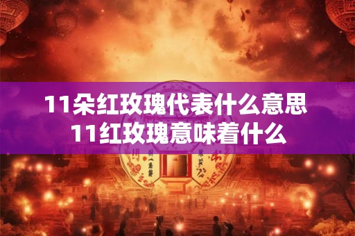 11朵红玫瑰代表什么意思 11红玫瑰意味着什么