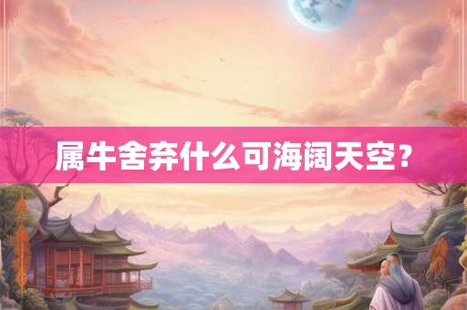 属牛舍弃什么可海阔天空？