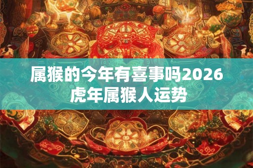 属猴的今年有喜事吗2026 虎年属猴人运势