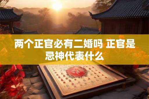 两个正官必有二婚吗 正官是忌神代表什么