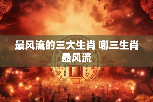 最风流的三大生肖 哪三生肖最风流