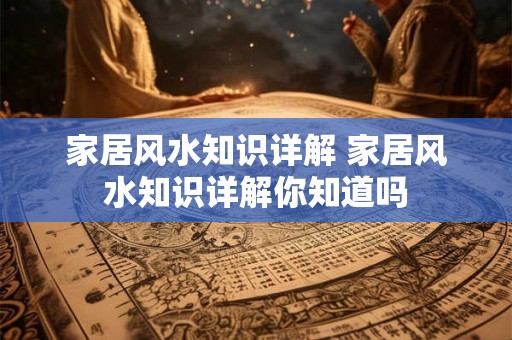 家居风水知识详解 家居风水知识详解你知道吗