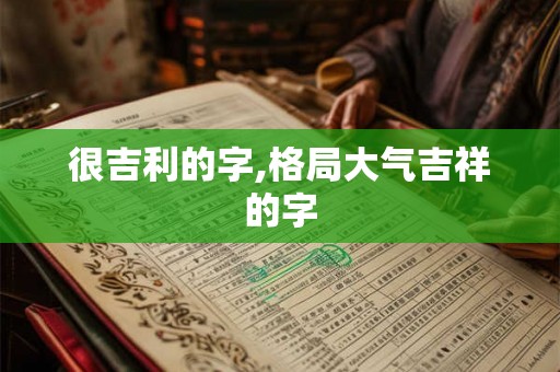 很吉利的字,格局大气吉祥的字