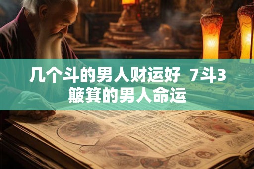 几个斗的男人财运好  7斗3簸箕的男人命运