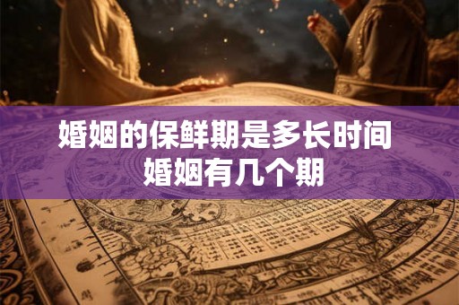 婚姻的保鲜期是多长时间 婚姻有几个期 婚姻的保鲜期是多长时间 婚姻有几个期