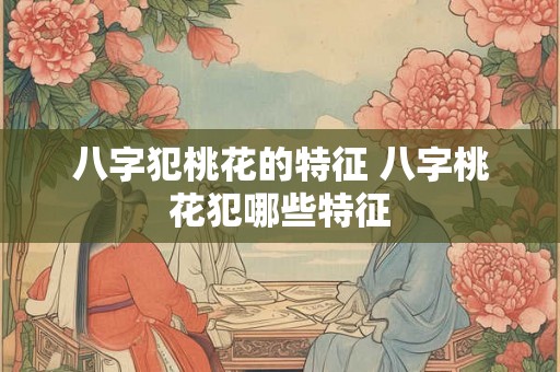 八字犯桃花的特征 八字桃花犯哪些特征