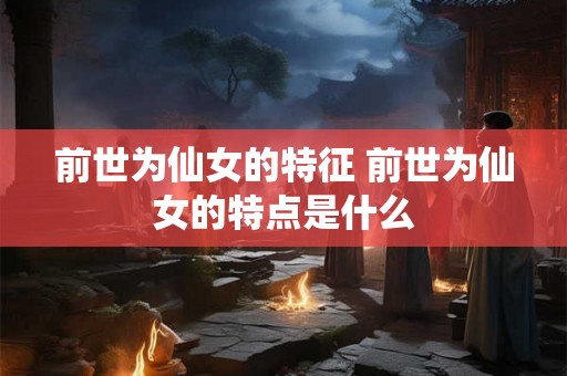 前世为仙女的特征 前世为仙女的特点是什么