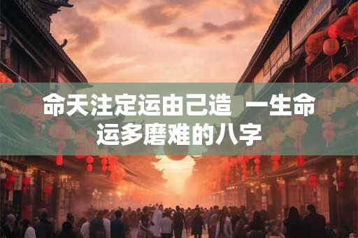 命天注定运由己造  一生命运多磨难的八字
