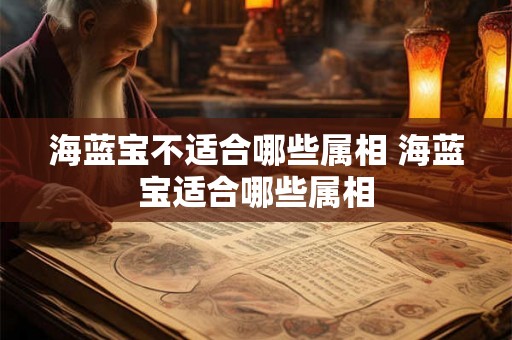 海蓝宝不适合哪些属相 海蓝宝适合哪些属相