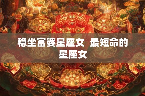 稳坐富婆星座女  最短命的星座女