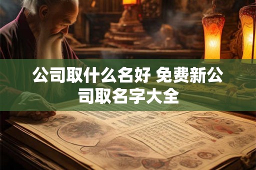 公司取什么名好 免费新公司取名字大全 公司取什么名好 免费新公司取名字大全