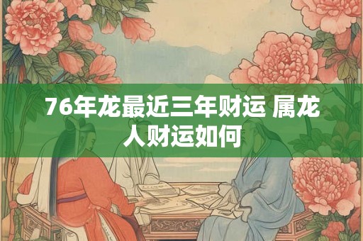 76年龙最近三年财运 属龙人财运如何