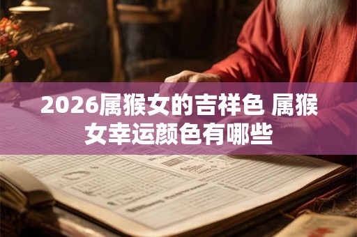 2026属猴女的吉祥色 属猴女幸运颜色有哪些 2026属猴女的吉祥色 属猴女幸运颜色有哪些