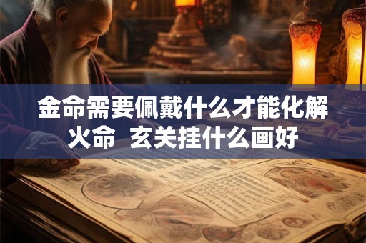金命需要佩戴什么才能化解火命  玄关挂什么画好