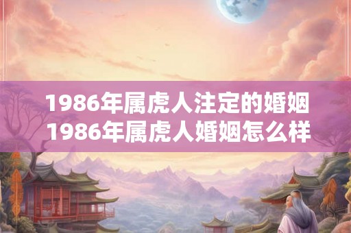 1986年属虎人注定的婚姻 1986年属虎人婚姻怎么样