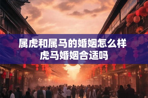 属虎和属马的婚姻怎么样 虎马婚姻合适吗 属虎和属马的婚姻怎么样 虎马婚姻合适吗