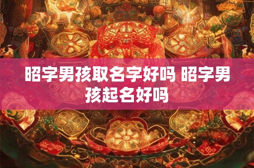昭字男孩取名字好吗 昭字男孩起名好吗