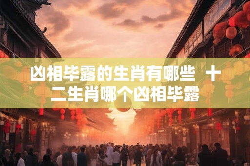 凶相毕露的生肖有哪些  十二生肖哪个凶相毕露