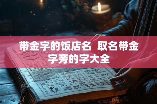 带金字的饭店名 取名带金字旁的字大全 带金字的饭店名 取名带金字旁的字大全