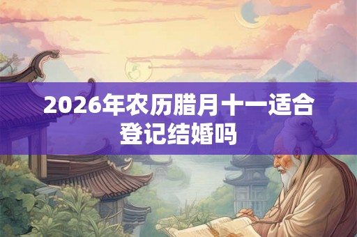 2026年农历腊月十一适合登记结婚吗