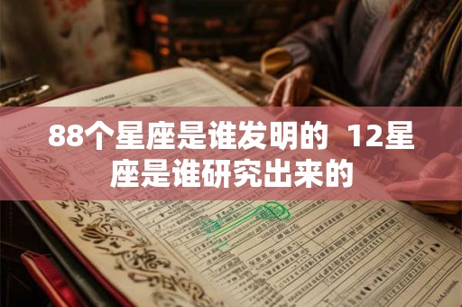 88个星座是谁发明的 12星座是谁研究出来的 88个星座是谁发明的 12星座是谁研究出来的