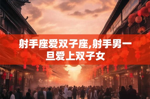 射手座爱双子座,射手男一旦爱上双子女