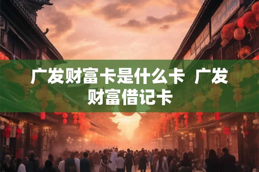 广发财富卡是什么卡  广发财富借记卡