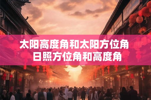 太阳高度角和太阳方位角  日照方位角和高度角