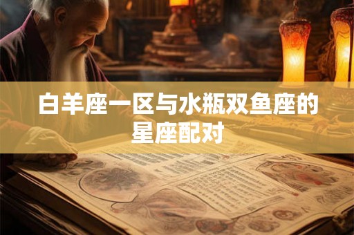 白羊座一区与水瓶双鱼座的星座配对 白羊座一区与水瓶双鱼座的星座配对