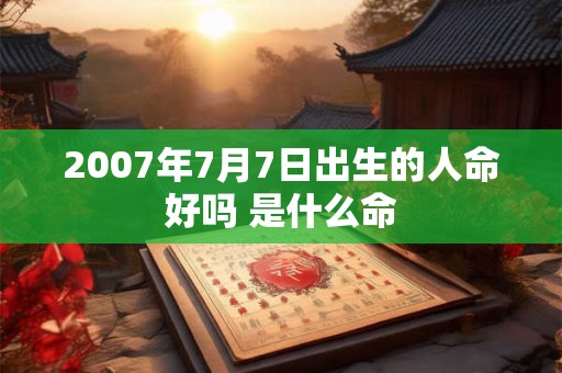 2007年7月7日出生的人命好吗 是什么命