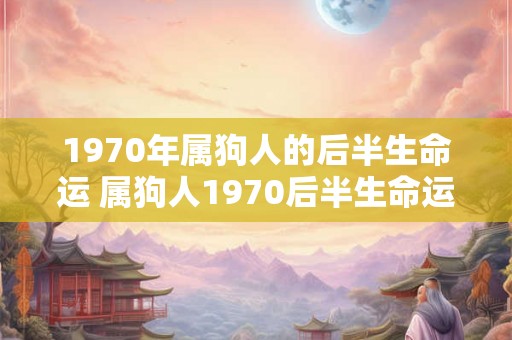 1970年属狗人的后半生命运 属狗人1970后半生命运如何