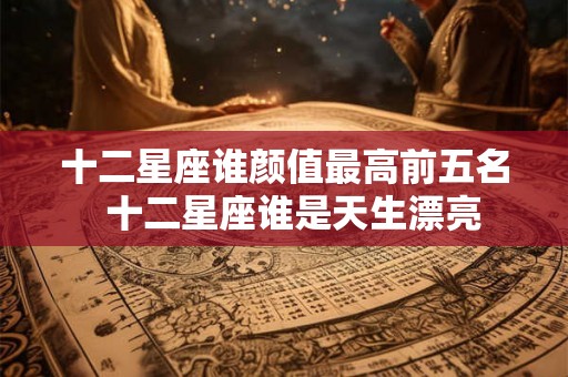 十二星座谁颜值最高前五名  十二星座谁是天生漂亮