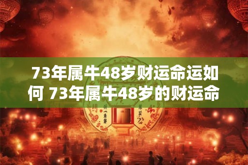 73年属牛48岁财运命运如何 73年属牛48岁的财运命运怎么样