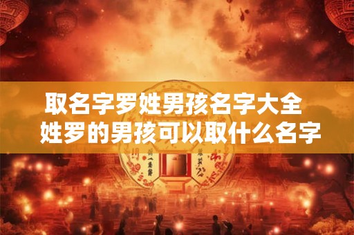 取名字罗姓男孩名字大全  姓罗的男孩可以取什么名字