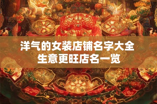 洋气的女装店铺名字大全 生意更旺店名一览 洋气的女装店铺名字大全 生意更旺店名一览