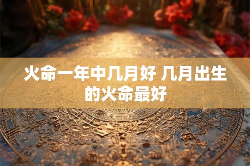 火命一年中几月好 几月出生的火命最好