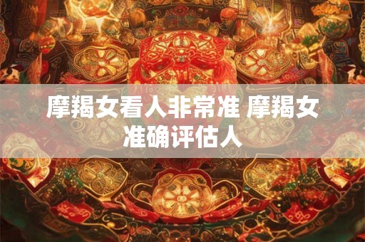 摩羯女看人非常准 摩羯女准确评估人 摩羯女看人非常准 摩羯女准确评估人