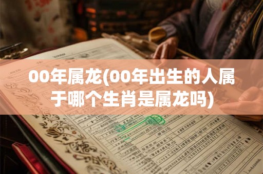 00年属龙(00年出生的人属于哪个生肖是属龙吗) 00年属龙(00年出生的人属于哪个生肖是属龙吗)