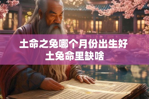 土命之兔哪个月份出生好 土兔命里缺啥