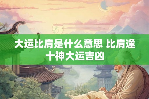 大运比肩是什么意思 比肩逢十神大运吉凶