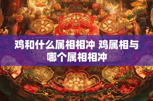 鸡和什么属相相冲 鸡属相与哪个属相相冲