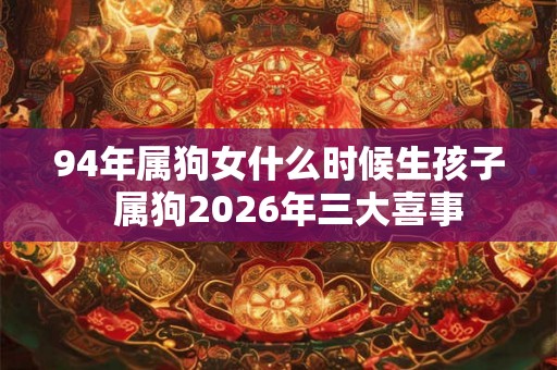 94年属狗女什么时候生孩子  属狗2026年三大喜事