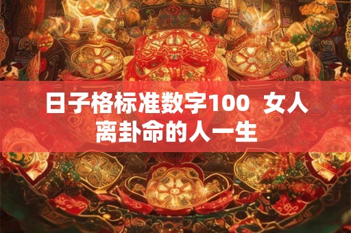 日子格标准数字100 女人离卦命的人一生 日子格标准数字100 女人离卦命的人一生