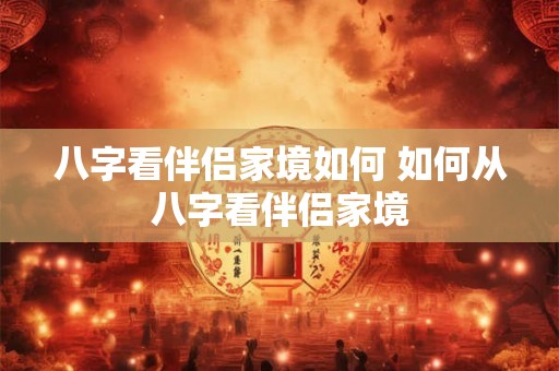 八字看伴侣家境如何 如何从八字看伴侣家境 八字看伴侣家境如何 如何从八字看伴侣家境