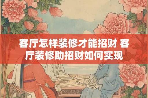 客厅怎样装修才能招财 客厅装修助招财如何实现