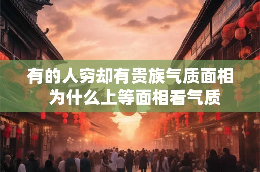 有的人穷却有贵族气质面相 为什么上等面相看气质 有的人穷却有贵族气质面相 为什么上等面相看气质