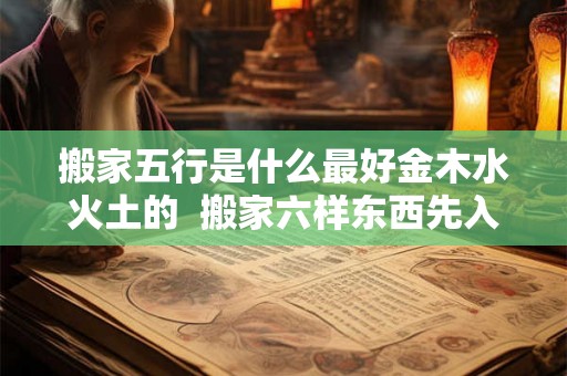 搬家五行是什么最好金木水火土的  搬家六样东西先入宅