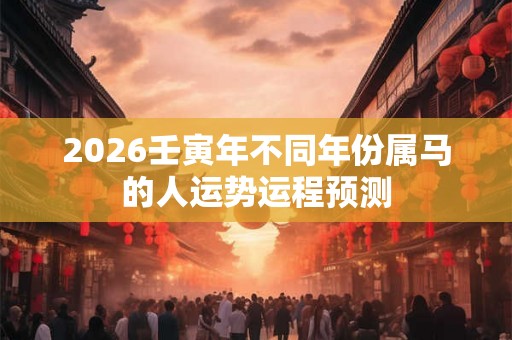 2026壬寅年不同年份属马的人运势运程预测